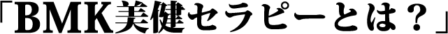 「BMK美健セラピーとは?」