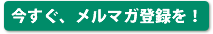 今すぐ、メルマガ登録を！